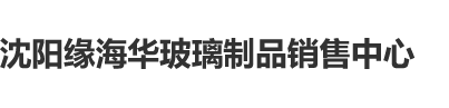 草比视频网址沈阳缘海华玻璃制品销售中心